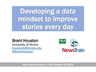 Developing a data
mindset to improve
stories every day
Brant Houston
University of Illinois
houstonb@illinois.edu
@BrantHouston
With special thanks to Todd Wallack of WBUR
 