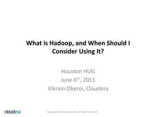 What	
  is	
  Hadoop,	
  and	
  When	
  Should	
  I	
  
               Consider	
  Using	
  It?	
  

                Houston	
  HUG	
  
                June	
  6th,	
  2011	
  
           Vikram	
  Oberoi,	
  Cloudera	
  


           Copyright	
  2011	
  Cloudera	
  Inc.	
  All	
  rights	
  reserved	
  
 
