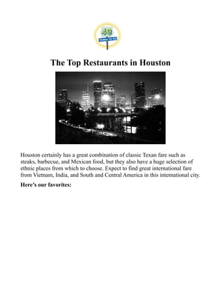 The Top Restaurants in Houston
Houston certainly has a great combination of classic Texan fare such as
steaks, barbecue, and Mexican food, but they also have a huge selection of
ethnic places from which to choose. Expect to find great international fare
from Vietnam, India, and South and Central America in this international city.
Here’s our favorites:
 