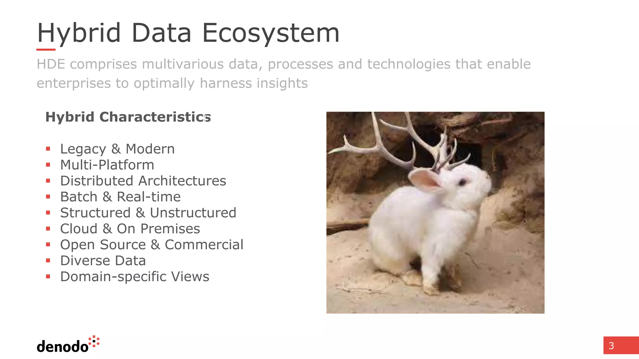 3
HDE comprises multivarious data, processes and technologies that enable
enterprises to optimally harness insights
Hybrid Characteristics
 Legacy & Modern
 Multi-Platform
 Distributed Architectures
 Batch & Real-time
 Structured & Unstructured
 Cloud & On Premises
 Open Source & Commercial
 Diverse Data
 Domain-specific Views
Disparate Data Sources
Hybrid Data Ecosystem
 
