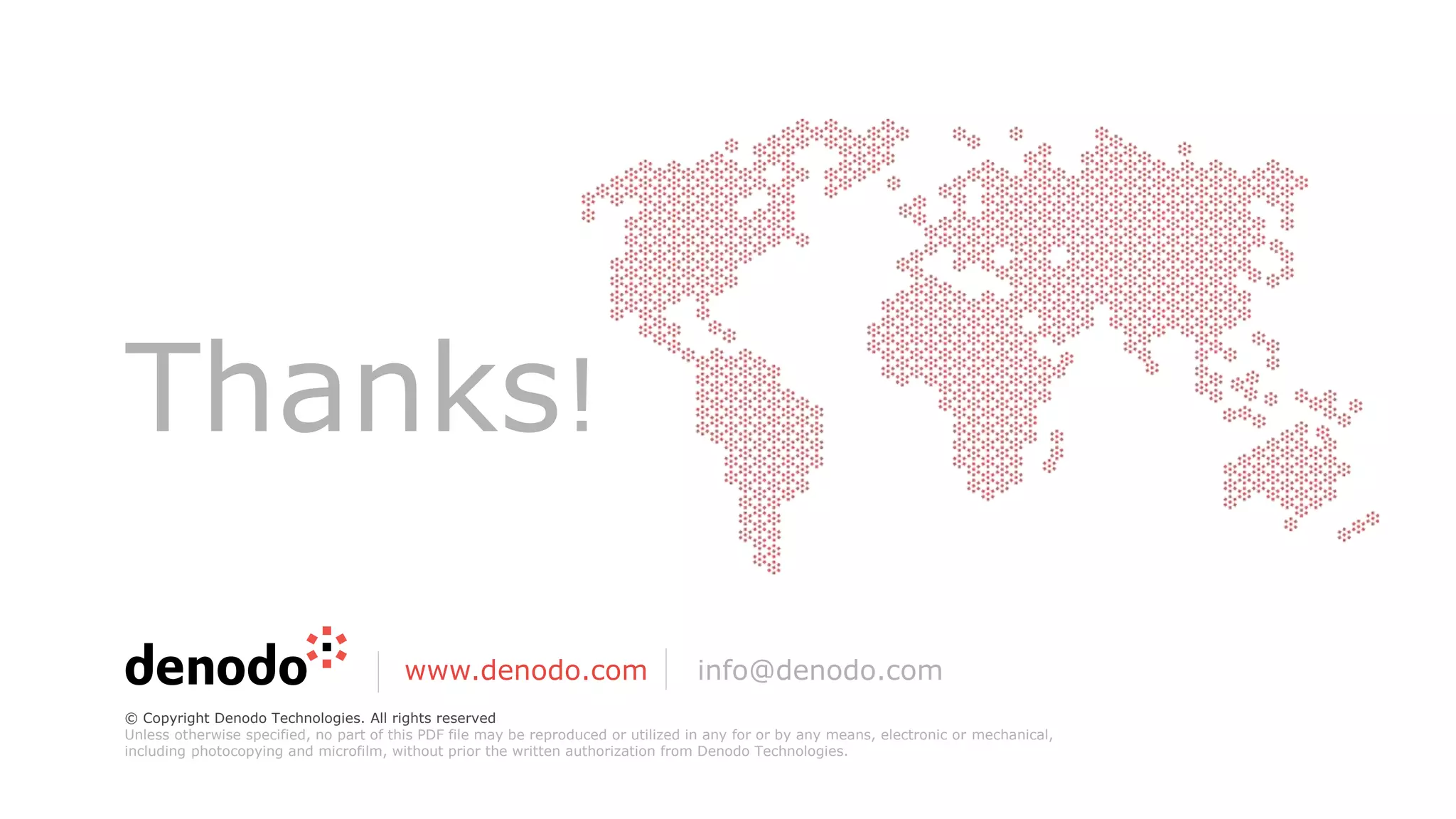 Thanks!
www.denodo.com info@denodo.com
© Copyright Denodo Technologies. All rights reserved
Unless otherwise specified, no part of this PDF file may be reproduced or utilized in any for or by any means, electronic or mechanical,
including photocopying and microfilm, without prior the written authorization from Denodo Technologies.
 
