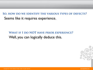 So, how do we identify the various types of defects?
 Seems like it requires experience.


             What if I do NOT have prior experience?
             Well, you can logically deduce this.




Copyright 2011 STAG Software Private Limited. All rights reserved.   www.stagsoftware.com
 
