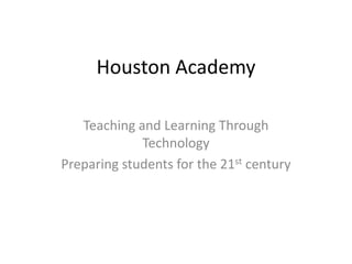 Houston Academy Teaching and Learning Through Technology Preparing students for the 21st century 