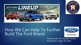 How We Can Help To Further
Build The Ford Brand
Prepared by The Houston Astros
Presented on May 19, 2017
 