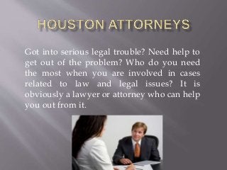 Got into serious legal trouble? Need help to
get out of the problem? Who do you need
the most when you are involved in cases
related to law and legal issues? It is
obviously a lawyer or attorney who can help
you out from it.
 