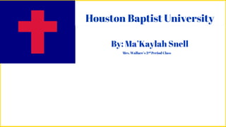 Houston Baptist University
By: Ma’Kaylah Snell
Mrs. Wallace’s 3rd Period Class
 