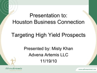 Presentation to:
Houston Business Connection

Targeting High Yield Prospects

     Presented by: Misty Khan
       Advena Artemis LLC
             11/19/10
 