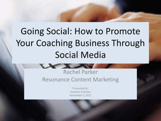 Going Social: How to Promote
Your Coaching Business Through
         Social Media
             Rachel Parker
      Resonance Content Marketing
                 Presented to:
               Houston Coaches
               November 5, 2012
 