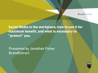Social Media in the workplace; how to use it for
maximum beneﬁt, and what is necessary to
"protect" you.


Presented by Jonathan Fisher
BrandExtract
 