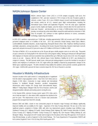 RESEARCH & FORECAST REPORT | 2011 | HOUSTON ECONOMIC OUTLOOK




            NASA/Johnson Space Center
                                             NASA’s Johnson Space Center (JSC) is a $1.5B complex occupying 1,620 acres, first
                                             established in 1961, and later renamed in 1973 in honor of the late President Lyndon B.
                                             Johnson, a native Texan. JSC is one of NASA’s largest research and development facilities
                                             and mission control for all U.S. manned space flight communications, including the
                                             International Space Station and Exploration Programs. From the early space exploration
                                             projects Gemini, Apollo and Skylab, came the historic moment when the first word from the
                                             moon was “Houston”, and deservedly so, as it took a 15,000-member team in Houston to
                                             develop, test and put into action what millions around the world watched on television in 1969.
                                             Since its inception, JSC continues to make significant advances in science, aeronautics,
                                             technology, engineering and medicine.

            In 2010 JSC’s workforce represented over 15,000 jobs, including approximately 3,000 civil servants and 12,000 contractor
            personnel employed onsite or in facilities in the area. JSC’s top contractors include Boeing, United Space Alliance,
            Lockheed/Martin, Anadarko Industries, Jacobs Engineering, Honeywell, Brown & Root, SAIC, Raytheon, Northrop Grumman,
            and Wylie Laboratories, among many others. According to the Greater Houston Partnership, Houston’s total trade in aircraft,
            spacecraft, and parts increased 53.2 percent in value to $1.5 billion in 2010 from $1.4 billion in 2009.

            The future of NASA’s JSC is an uncertain one as the 30-year old space shuttle program comes to an end in July. Thousands
            of space contractors are facing layoffs in the short-term due to the program ending. Boeing just announced it will layoff about
            260 employees in Houston and local economists have predicted that up to 7000 jobs may be lost at JSC once the program
            comes to an end. However, Bill H.R. 286: Johnson Space Center Workforce Stability Act of 2011, was introduced to
            congress in January. The bill if passed, would create a two-year job training program to assist the transition to new jobs of
            workers and employees of contractors in the JSC region whose job stability is impacted by programmatic changes to the
            NASA space exploration program. The bill is intended to help stabilize the workforce and to promote economic growth in the
            JSC region. Until the bill is passed, the future economic impact the JSC has on Houston is uncertain.



            Houston’s Mobility Infrastructure
            Houston’s location in the south central U.S. strategically places it equidistant
            from the nation’s major population centers – New York (1,631 miles) and Los
            Angeles (1,550 miles). Connection to major national and international
            locations is facilitated through Houston’s excellent transportation
            infrastructure which includes the George Bush Intercontinental Airport,
            William P. Hobby Airport, Ellington Field, the Port of Houston, and the well-
            integrated mainline railroads and trucking system serving the area.
            In the Houston MSA, extensive freeway system spans 575.5 miles and is
            one of only two major U.S. cities where traffic congestion has declined in the
            past ten years. This improvement is due to a massive road construction
            program that averaged more than $1B annually.

            Between 2003 and 2008, a boom in new construction projects for Houston’s major freeways and tollways significantly
            improved mobility and accessibility for the region. Expansion of the Katy Freeway (Interstate 10) was one of the most
            significant projects completed in October 2008, with other key improvement projects including Loop 610/West Loop,
            Southwest Freeway (U.S. Highway 59 South), Grand Parkway (State Highway 99), North Freeway (Interstate 45 North),
            Eastex Freeway (U.S. Highway 59 North); Crosby Freeway (U.S. Highway 90), Sam Houston Tollway (Beltway 8), and
            Westpark Tollway. New projects for 2011 include work to begin on the first phase of the Hwy 290 expansion, IH 610 and US
            Hwy 290 interchange, as well as Segment E of the Grand Parkway. The Texas Department of Transportation (TXDOT) will
            let to contract Segment E from I-10 to US Hwy 290 in fourth quarter 2011.

                                                                                                                       COLLIERS INTERNATIONAL | P. 8
 