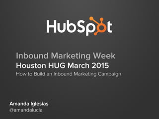 Inbound Marketing Week
Houston HUG March 2015
How to Build an Inbound Marketing Campaign
Amanda Iglesias
@amandalucia
 