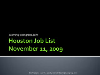 Houston Job ListNovember 11, 2009 bzamir@lucasgroup.com Don&apos;t keep me a secret, I grow by referrals!  bzamir@lucasgroup.com 