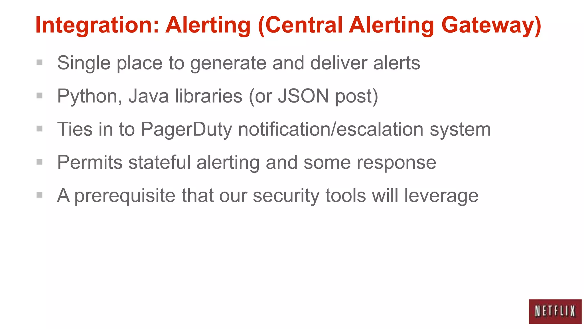 Integration: Alerting (Central Alerting Gateway)
 Single place to generate and deliver alerts
 Python, Java libraries (or JSON post)
 Ties in to PagerDuty notification/escalation system
 Permits stateful alerting and some response
 A prerequisite that our security tools will leverage
 