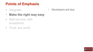 Points of Emphasis
 Integrate                  Developers are lazy

 Make the right way easy
 Self-service, with
  exceptions
 Trust, but verify
 