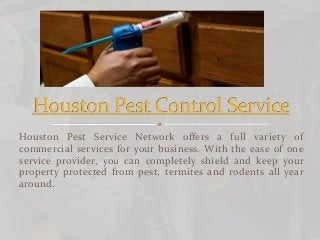 Houston Pest Service Network offers a full variety of
commercial services for your business. With the ease of one
service provider, you can completely shield and keep your
property protected from pest, termites and rodents all year
around.
 