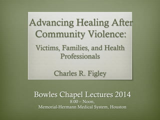Advancing Healing After
Community Violence:
Victims, Families, and Health
Professionals
Charles R. Figley

Bowles Chapel Lectures 2014
8:00 – Noon,
Memorial-Hermann Medical System, Houston

 