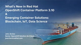John Archer
Senior Openshift Solution Architect
joarcher@redhat.com
What’s New in Red Hat
OpenShift Container Platform 3.10
&
Emerging Container Solutions:
Blockchain, IoT, Data Science
 