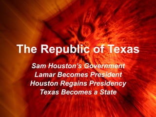The Republic of Texas Sam Houston’s Government Lamar Becomes President Houston Regains Presidency Texas Becomes a State 