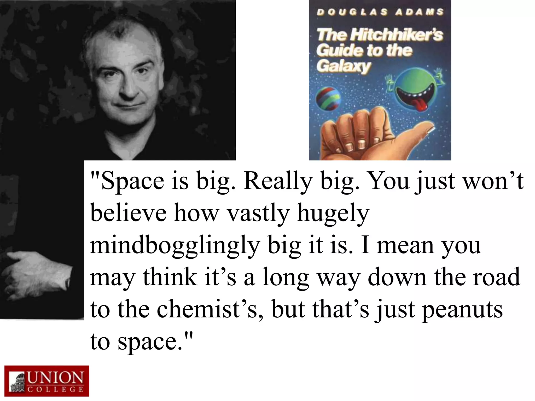 "Space is big. Really big. You just won’t
believe how vastly hugely
mindbogglingly big it is. I mean you
may think it’s a long way down the road
to the chemist’s, but that’s just peanuts
to space."
 
