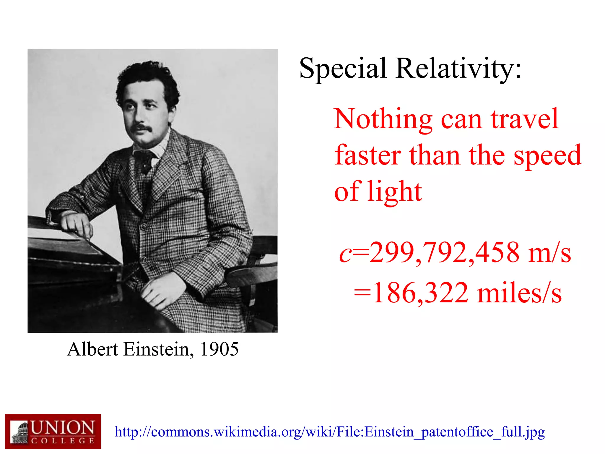 Albert Einstein, 1905
http://commons.wikimedia.org/wiki/File:Einstein_patentoffice_full.jpg
Special Relativity:
Nothing can travel
faster than the speed
of light
c=299,792,458 m/s
=186,322 miles/s
 