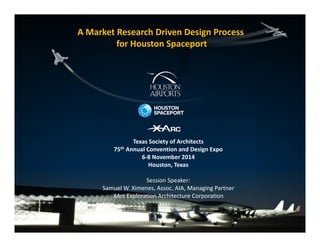A Market Research Driven Design Process 
for Houston Spaceport
Texas Society of Architects
75th Annual Convention and Design Expo
6‐8 November 2014
Houston, Texas
Session Speaker:
Samuel W. Ximenes, Assoc. AIA, Managing Partner
XArc Exploration Architecture Corporation
 