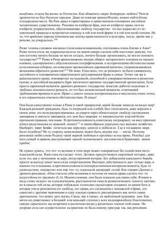 колеблясь отдали бы жизнь за Отечество. Как объяснить такую безмерную любовь? Рим (в
древности) не был богатым городом. Даже не покидая границ Италии, можно найти более
плодородные места. Но Рим давал и гарантировал в нравственном отношении достойное
человеческое существование. Римляне не изобрели брак, они не изобрели право, они не
изобрели упорядоченное, обеспечивающее свободу государство: это все вырастает из че-
ловеческой природы и встречается повсюду в той или иной форме и в той или иной степени. Но
то, что арийские народы понимали как основу нравственности и культуры, нигде, кроме как у
римлян, не утвердилось.108
Разве эллины слишком внезапно стали цивилизованными, очутившись очень близко к Азии?
Разве почти столь же одаренные кельты на диком севере сделали себя настолько дикими, что
они поэтому ничего больше не могли создать, ничего больше организовать, не могли основать
государство?109 Разве в Риме кровосмешение внутри общего материнского племени не оказало
влияние, одновременно с обусловленным географическими и историческими обстоятельствами
естественным отбором, на появление чрезвычайных дарований (конечно, сопровождавшихся
явлениями обратного развития?110 Не знаю. Одно ясно, что до римского не было священного,
достойного и одновременно практического регулирования брака и семьи. Точно так же и
рационального права, покоящегося на надежной, способной к совершенствованию и развитию
основе, и достойной выдержать бури хаотичного времени государственной организации. Если
просто скроенный механизм древнего римского государства зачастую работал неуклюже и
требовал основательного ремонта, но это был великолепный механизм, отвечавший
требованиям времени и цели. Право с самого начала воспринималось и мыслилось очень точно,
и его ограничение отвечало обстоятельствам. И семье!
Она была единственно только в Риме и такой прекрасной, какой больше никогда не видел мир!
Каждый римский гражданин, будь то патриций или плебей, был господином, даже королем в
своем доме: его воля распространялась до смерти через обязательную свободу составления
завещания и святость завещания, его дом был защищен от вмешательства властей более
прочными правами, чем наши. В противоположность семитскому патриархату он ввел принцип
агната (родственник по мужской линии)111 и таким образом упразднил все женское хозяйство.
Наоборот, mater familas почитали как королеву, ценили и любили ее. Где в тогдашнем мире
было подобное? По ту сторону цивилизации, может быть, внутри нее — нигде. Поэтому
римлянин любил свою Родину такой верной любовью и проливал за нее кровь. Рим был для
него семьей и правом, выступающей скалой человеческого достоинства в бушующем диком
прибое.
Не нужно думать, что что–то великое в этом мире может совершиться без содействия чисто
идеальной силы. Идея одна не сделает этого. Должен присутствовать ощутимый интерес, даже
если это, как у мучеников за веру, потусторонний интерес: без добавления идеального борьба
просто за выгоду имеет мало силы сопротивления. Высокую действенность дает только вера, и
именно это я называю, в противоположность непосредственным интересам момента, будь то
удовольствия, имущество или еще что–то, идеальной движущей силой. Как говорит Дионис о
древних римлянах: «Они считали себя великими и поэтому не имели права сделать что–то
недостойное их предков» (I, 6). Иными словами, они были идеалом для самих себя. Я имею в
виду слово «идеал» не в упадническом, расплывчатом смысле романтического «синего цветка»,
но в смысле той силы, которая побуждала эллинских скульпторов создавать из камня бога и
которая учила римлянина его свободу, его права, его соединение с женщиной в браке, его
единство с другими мужчинами в одну единую сущность рассматривать как нечто самое
драгоценное, что может дать жизнь. Скала, как я сказал, не заоблачный кукушкин дом. Как
мечта он существовал в большей или меньшей степени у всех индоевропейцев:благоговение,
святую серьезность мы встречаем в различных видах у различных членов этой семьи. Но
упорная сила для осуществления на практике не была никому присуща так, как римлянам.
 