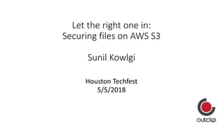 Let the right one in:
Securing files on AWS S3
Sunil Kowlgi
Houston Techfest
5/5/2018
 