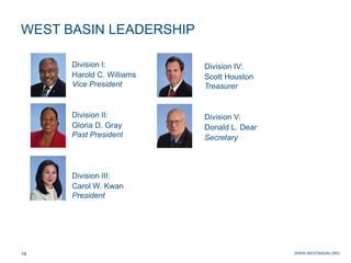 WWW.WESTBASIN.ORG18
WEST BASIN LEADERSHIP
Division I:
Harold C. Williams
Vice President
Division II:
Gloria D. Gray
Past President
Division III:
Carol W. Kwan
President
Division IV:
Scott Houston
Treasurer
Division V:
Donald L. Dear
Secretary
 
