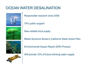 OCEAN WATER DESALINATION
Responsible research since 2000
74% public support
New reliable local supply
Meets Governor Brown’s California Water Action Plan
Environmental Impact Report (EIR) Process
Will provide 10% of future drinking water supply
 