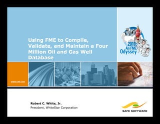 Using FME to Compile,
Validate, and Maintain a Four         2010:
                                     An FME
Million Oil and Gas Well           Odyssey
Database




Robert C. White, Jr.
President, WhiteStar Corporation
 