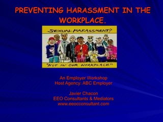 PREVENTING HARASSMENT IN THE WORKPLACE. An Employer Workshop Host Agency: ABC Employer Javier Chacon EEO Consultants & Mediators www.eeocconsultant.com 