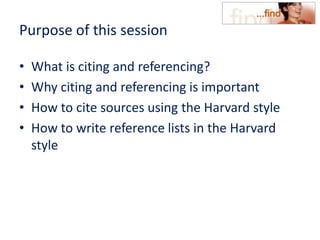 Purpose of this session
• What is citing and referencing?
• Why citing and referencing is important
• How to cite sources using the Harvard style
• How to write reference lists in the Harvard
style
 