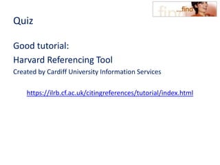 Quiz
Good tutorial:
Harvard Referencing Tool
Created by Cardiff University Information Services
https://ilrb.cf.ac.uk/citingreferences/tutorial/index.html
 