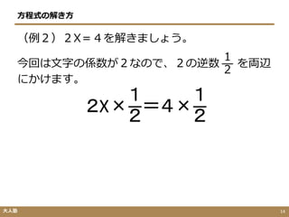 （例２）２X＝４を解きましょう。
今回は文字の係数が２なので、２の逆数
１
２
を両辺
にかけます。
２X×
１
２
＝４×
１
２
方程式の解き方
大人塾 14
 