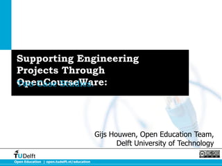 Open Education | open.tudelft.nl/education
Supporting Engineering
Projects Through
OpenCourseWare:Two Case Studies.
Gijs Houwen, Open Education Team,
Delft University of Technology
 