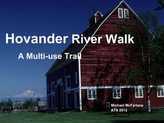 Hovander River Walk
 A Multi-use Trail




                     Michael McFarlane
                     ATS 2012
 