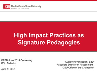 High Impact Practices as
Signature Pedagogies
CPED June 2015 Convening
CSU Fullerton
June 9, 2015
Audrey Hovannesian, EdD
Associate Director of Assessment
CSU Office of the Chancellor
 