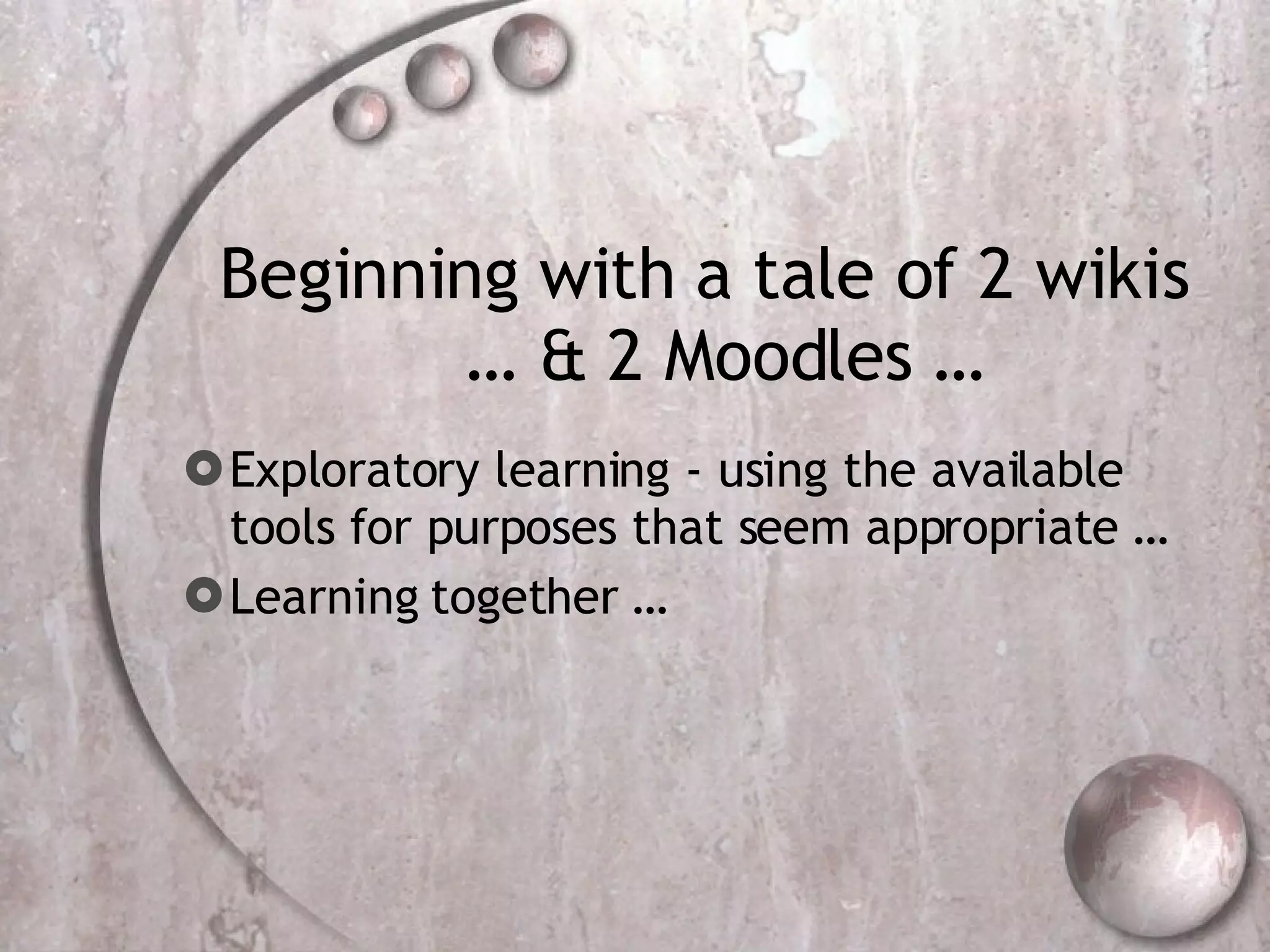Beginning with a tale of 2 wikis   … & 2 Moodles … Exploratory learning - using the available tools for purposes that seem appropriate … Learning together … 