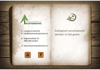 Ecologisch verantwoord
werken in het groen
T: +31(0)6 22 54 0179
E: info@hovenierkustermans.nl
A: Vagevuurstraat 14
4882 NK Zundert
W: www.hovenierkustermans.nl
35
jaar
 