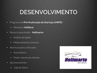 DESENVOLVIMENTO
• Programa de Pré-Aceleração de Startups UNIFEI:
• Mentoria: Helibras
• Parceria para testes - Helimarte:
• Análise de dados
• Melhoramento contínuo
• Abertura para o mercado:
• Investidores
• Maior volume de clientes
• Aprimoramento:
• Vale do Silício
 