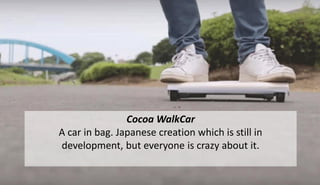 Cocoa WalkCar
A car in bag. Japanese creation which is still in
development, but everyone is crazy about it.
 