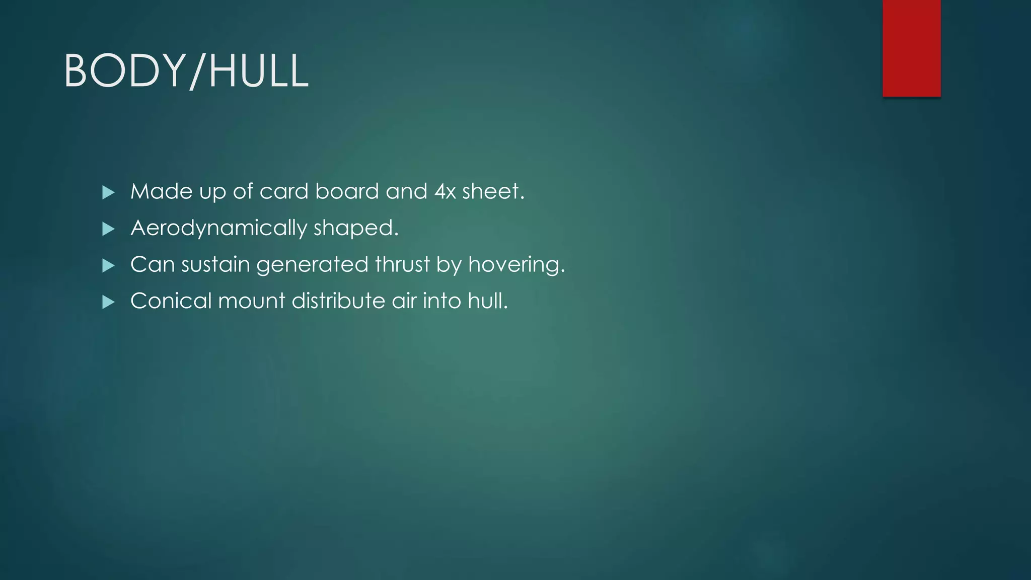 BODY/HULL
 Made up of card board and 4x sheet.
 Aerodynamically shaped.
 Can sustain generated thrust by hovering.
 Conical mount distribute air into hull.
 