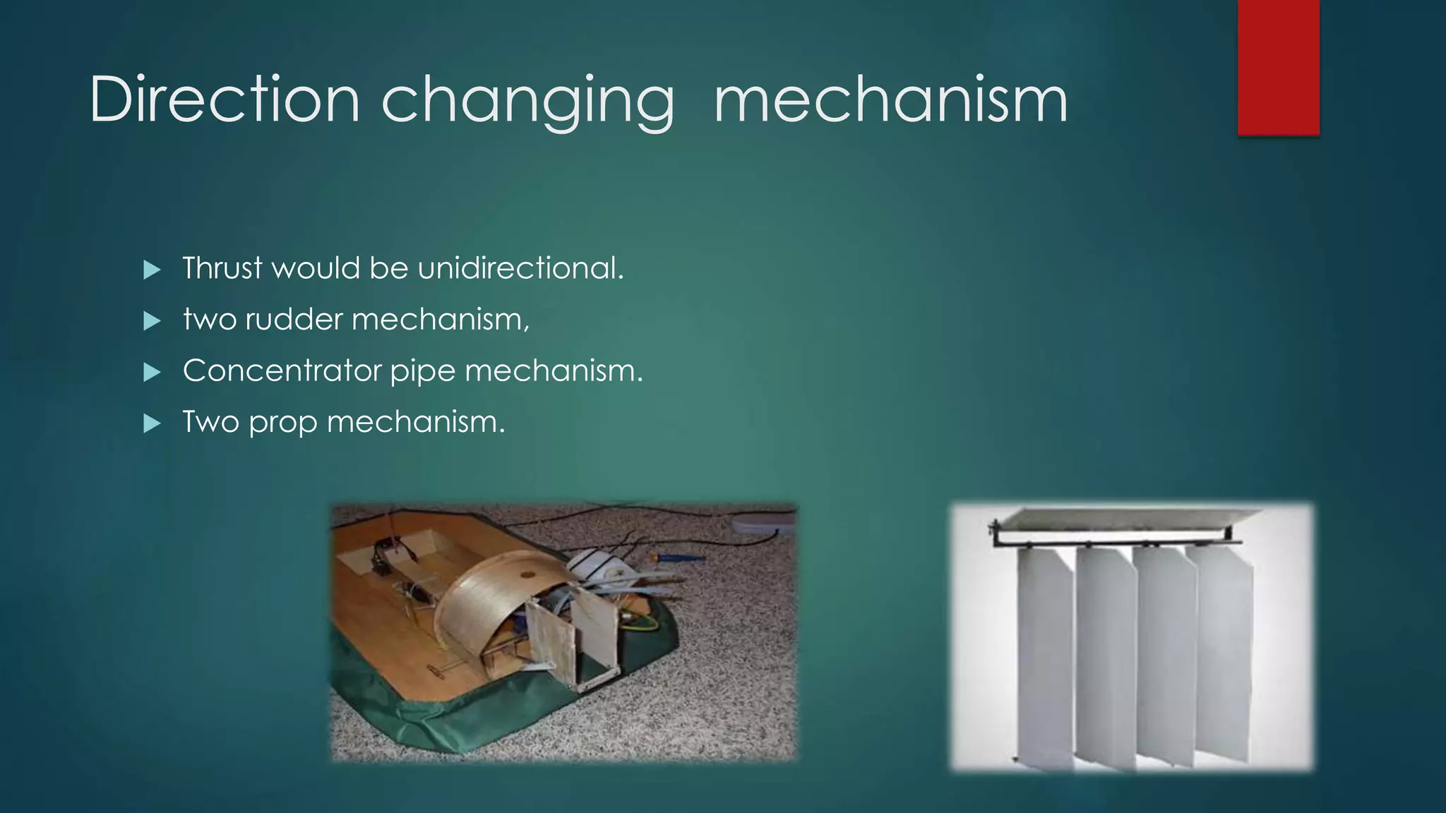 Direction changing mechanism
 Thrust would be unidirectional.
 two rudder mechanism,
 Concentrator pipe mechanism.
 Two prop mechanism.
 