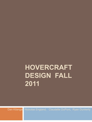 HOVERCRAFT
            DESIGN FALL
            2011


Dan Kilanga Nickolas England, Claudette DuPont, Ryan Dunkerly
 