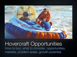 Hovercraft Opportunities
How to buy, what to consider, opportunities,
markets, problem areas, growth potential.
 