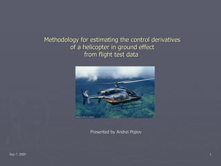 Methodology for estimating the control derivatives of a helicopter in ground effect from flight test data  Presented by Andrei Popov Sep 7, 2009 