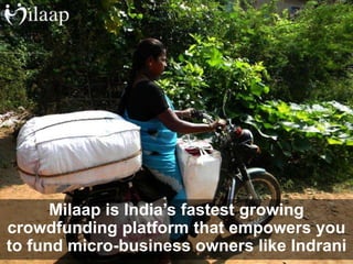 Milaap is India’s fastest growing
crowdfunding platform that empowers you
to fund micro-business owners like Indrani
 