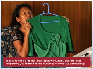 Milaap is India’s fastest growing crowd funding platform that
empowers you to fund micro-business owners like Lalhuthangi.
 