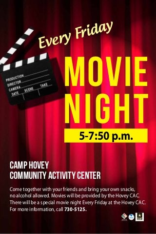 Every Friday
Movie
Night
Camp Hovey
cOMMUNITY aCTIVITY cENTER
Come together with your friends and bring your own snacks,
no alcohol allowed. Movies will be provided by the Hovey CAC.
There will be a special movie night Every Friday at the Hovey CAC.
For more information, call 730-5125.
5-7:50 p.m.
 