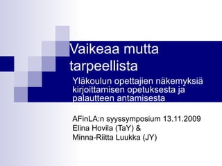 Vaikeaa mutta tarpeellista Yläkoulun opettajien näkemyksiä kirjoittamisen opetuksesta ja palautteen antamisesta AFinLA:n syyssymposium 13.11.2009 Elina Hovila (TaY) &  Minna-Riitta Luukka (JY) 